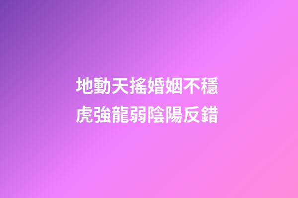 地動天搖婚姻不穩 虎強龍弱陰陽反錯